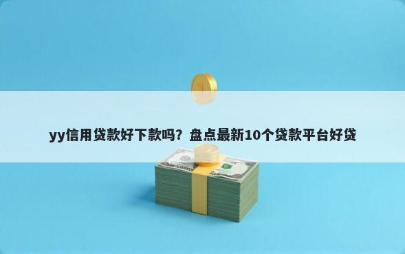 yy信用贷款好下款吗？盘点最新10个贷款平台好贷