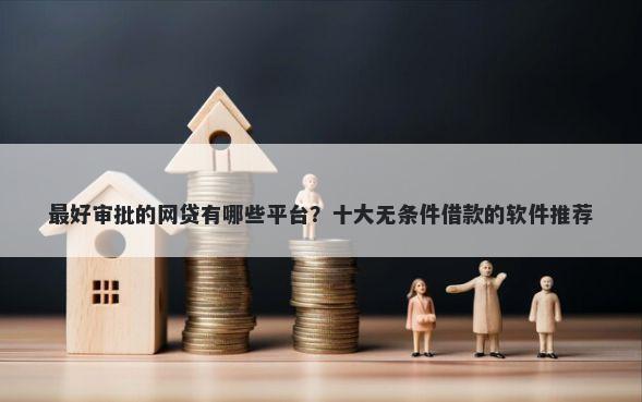 最好审批的网贷有哪些平台？十大无条件借款的软件推荐