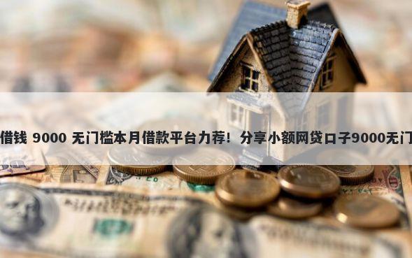 来钱易借钱 9000 无门槛本月借款平台力荐!分享小额网贷口子9000无门槛借款