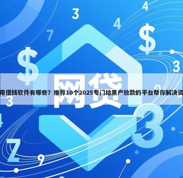 微信可用借钱软件有哪些？推荐10个2025专门给黑户放款的平台帮你解决资金问题