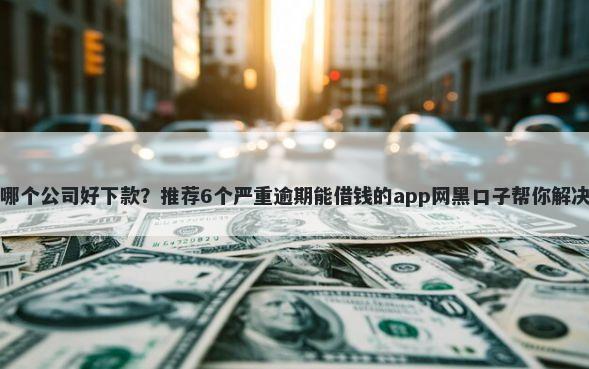 网商贷款哪个公司好下款?推荐6个严重逾期能借钱的app网黑口子帮你解决资金问题