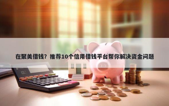 在聚美借钱?推荐10个信用借钱平台帮你解决资金问题