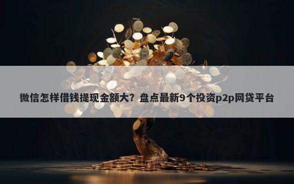 微信怎样借钱提现金额大?盘点最新9个投资p2p网贷平台
