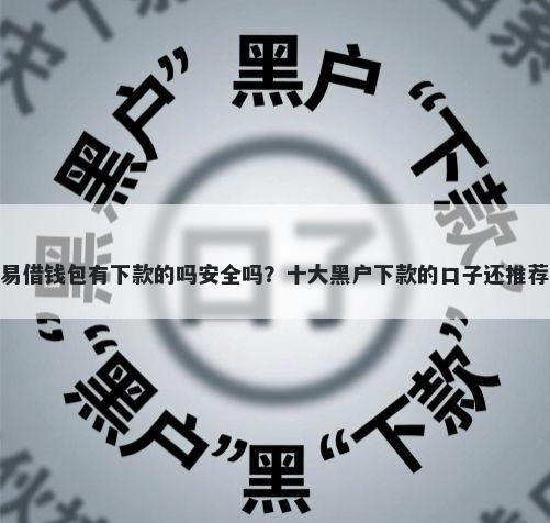 易借钱包有下款的吗安全吗?十大黑户下款的口子还推荐