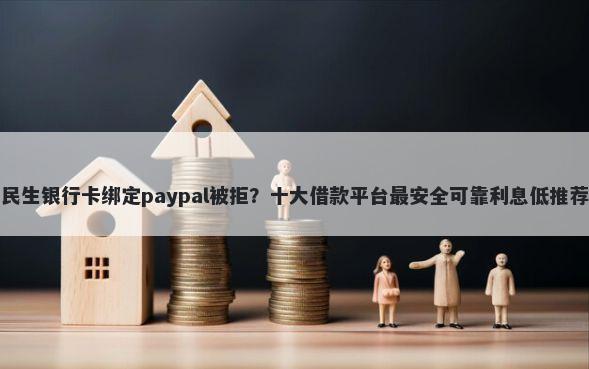 民生银行卡绑定paypal被拒?十大借款平台最安全可靠利息低推荐