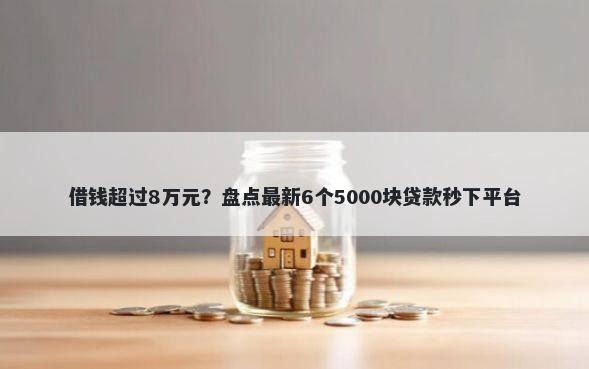 借钱超过8万元？盘点最新6个5000块贷款秒下平台
