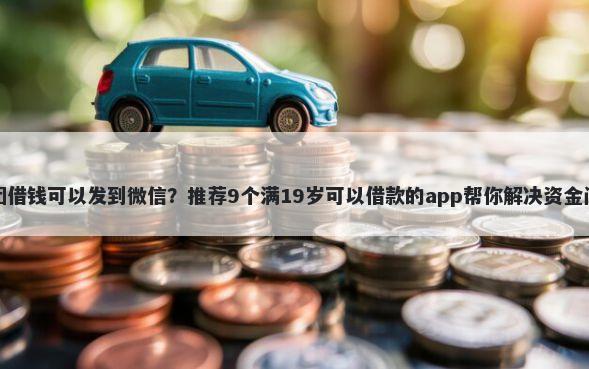 美团借钱可以发到微信？推荐9个满19岁可以借款的app帮你解决资金问题