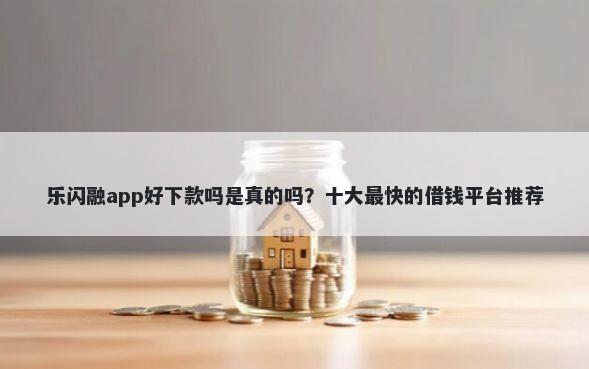 乐闪融app好下款吗是真的吗？十大最快的借钱平台推荐