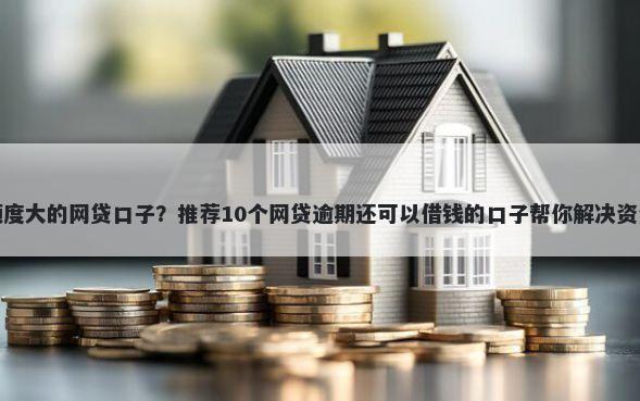 下款额度大的网贷口子？推荐10个网贷逾期还可以借钱的口子帮你解决资金问题