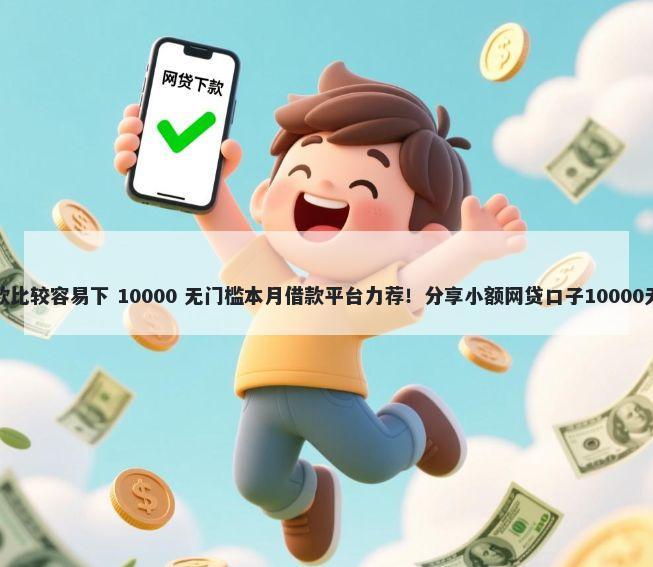 有什么贷款比较容易下 10000 无门槛本月借款平台力荐！分享小额网贷口子10000无门槛借款
