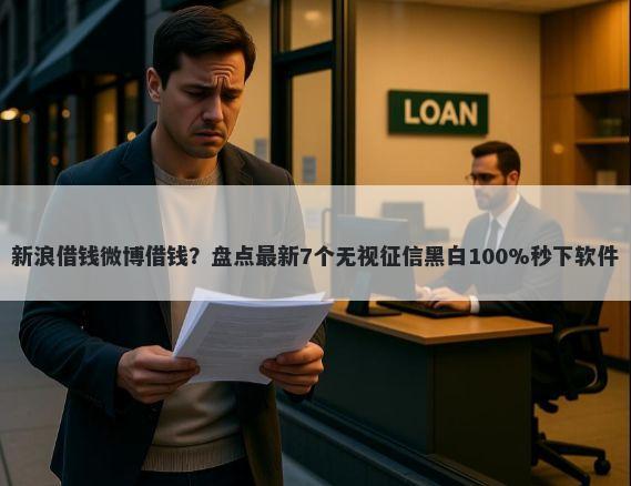 新浪借钱微博借钱？盘点最新7个无视征信黑白100%秒下软件