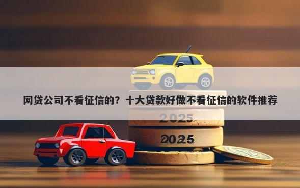 网贷公司不看征信的？十大贷款好做不看征信的软件推荐