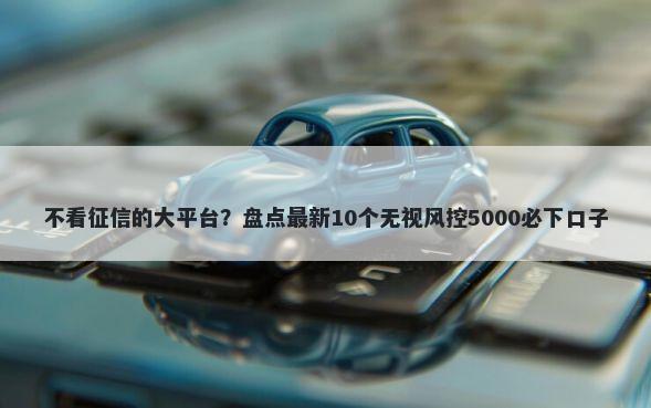 不看征信的大平台？盘点最新10个无视风控5000必下口子