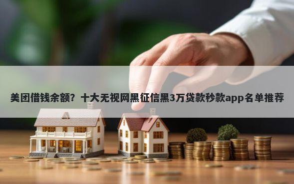 美团借钱余额？十大无视网黑征信黑3万贷款秒款app名单推荐
