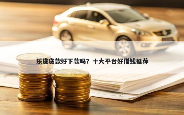 乐贷贷款好下款吗？十大平台好借钱推荐