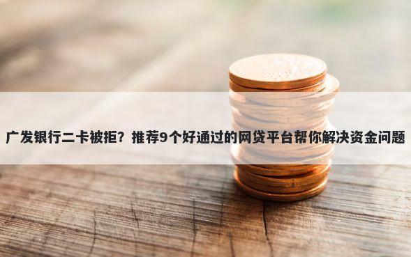 广发银行二卡被拒？推荐9个好通过的网贷平台帮你解决资金问题