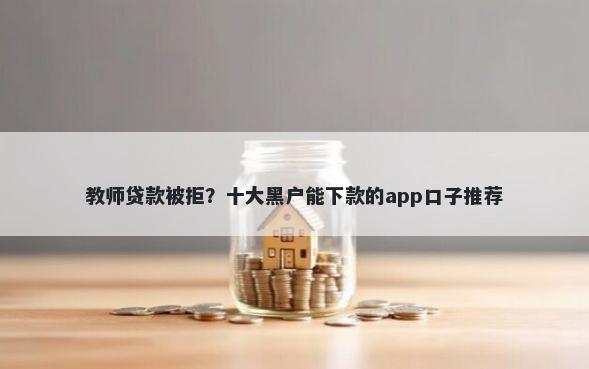 教师贷款被拒？十大黑户能下款的app口子推荐