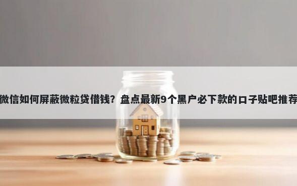 微信如何屏蔽微粒贷借钱？盘点最新9个黑户必下款的口子贴吧推荐
