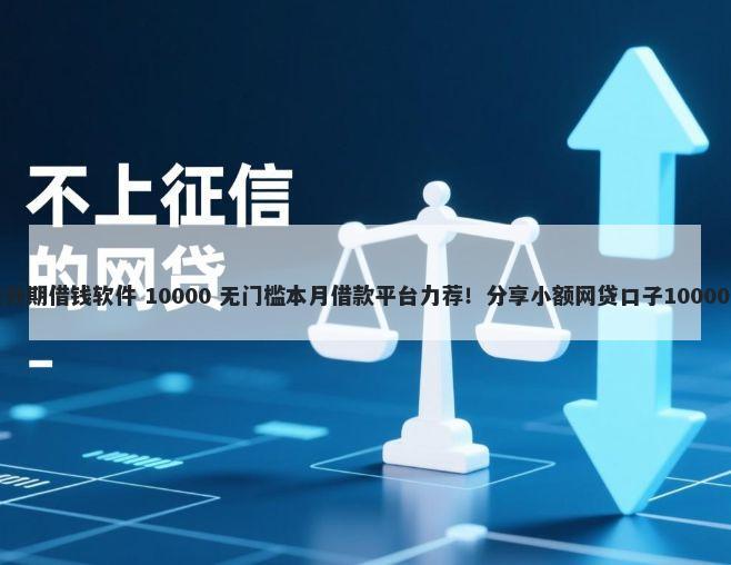 不看征信的分期借钱软件 10000 无门槛本月借款平台力荐！分享小额网贷口子10000无门槛借款