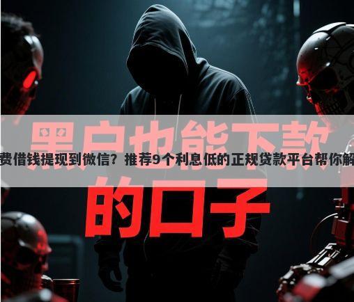 微信怎样免费借钱提现到微信？推荐9个利息低的正规贷款平台帮你解决资金问题