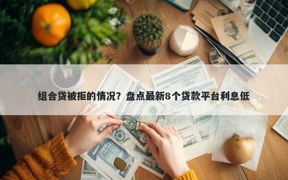 组合贷被拒的情况？盘点最新8个贷款平台利息低