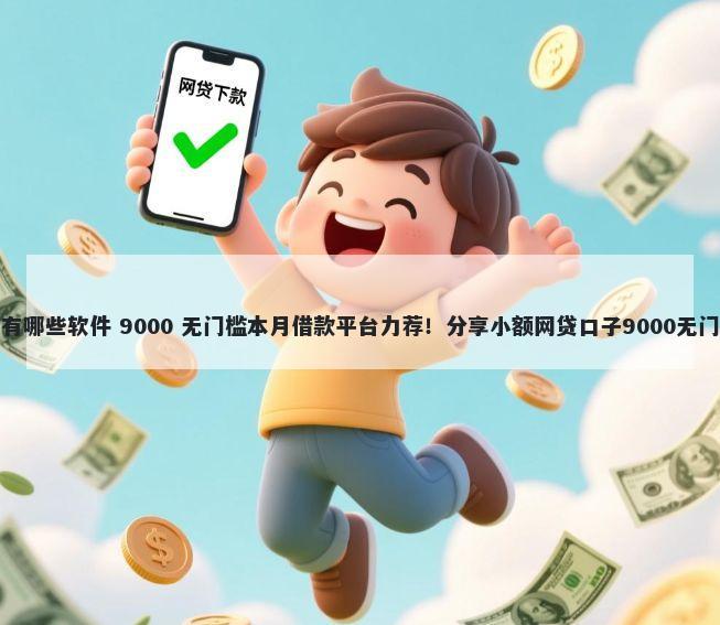 贷款都有哪些软件 9000 无门槛本月借款平台力荐！分享小额网贷口子9000无门槛借款