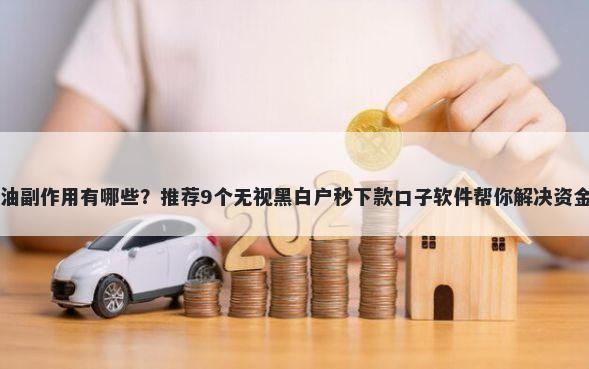 口子油副作用有哪些？推荐9个无视黑白户秒下款口子软件帮你解决资金问题