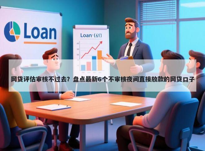 网贷评估审核不过去？盘点最新6个不审核夜间直接放款的网贷口子