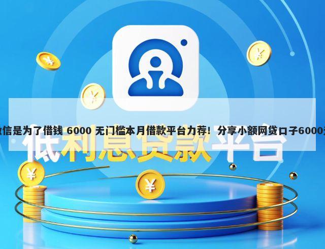 有的人加微信是为了借钱 6000 无门槛本月借款平台力荐！分享小额网贷口子6000无门槛借款