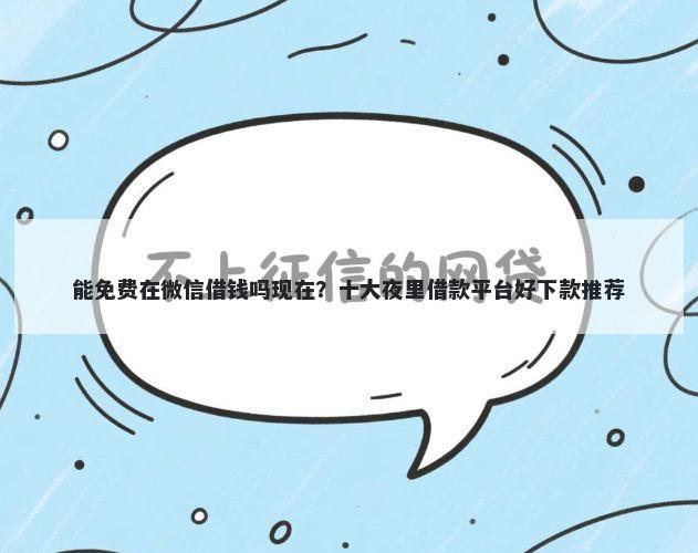 能免费在微信借钱吗现在？十大夜里借款平台好下款推荐