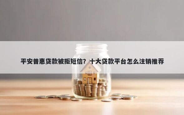 平安普惠贷款被拒短信？十大贷款平台怎么注销推荐