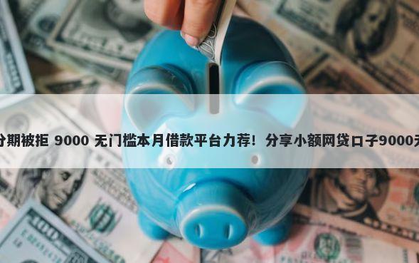 龙卡购车分期被拒 9000 无门槛本月借款平台力荐！分享小额网贷口子9000无门槛借款