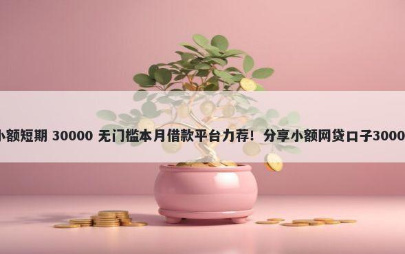 比较正规的小额短期 30000 无门槛本月借款平台力荐！分享小额网贷口子30000无门槛借款