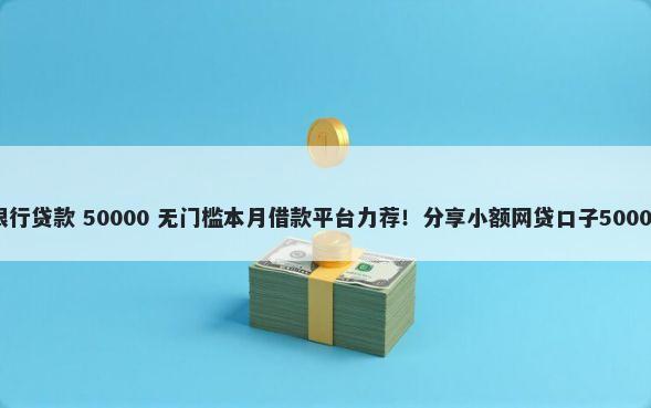 容易下款的银行贷款 50000 无门槛本月借款平台力荐！分享小额网贷口子50000无门槛借款