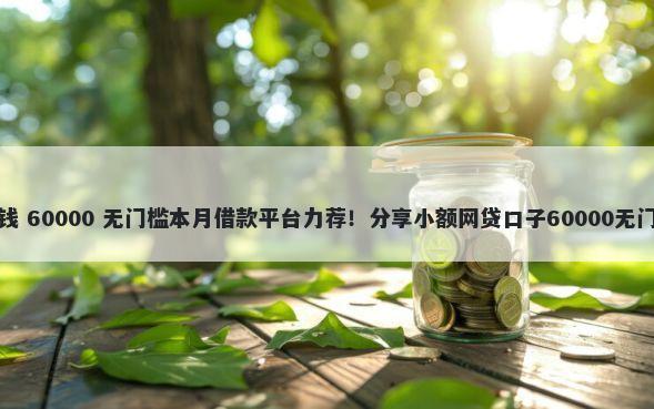 飞贷借钱 60000 无门槛本月借款平台力荐！分享小额网贷口子60000无门槛借款