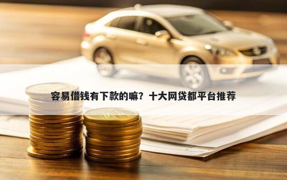 容易借钱有下款的嘛？十大网贷都平台推荐