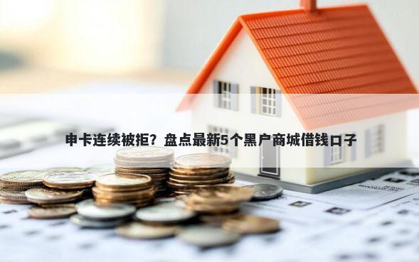 申卡连续被拒？盘点最新5个黑户商城借钱口子