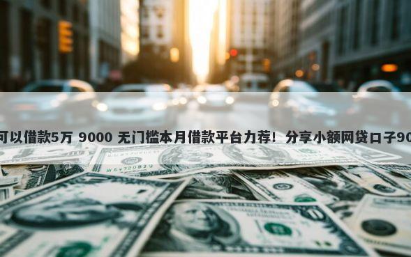什么平台学生可以借款5万 9000 无门槛本月借款平台力荐！分享小额网贷口子9000无门槛借款