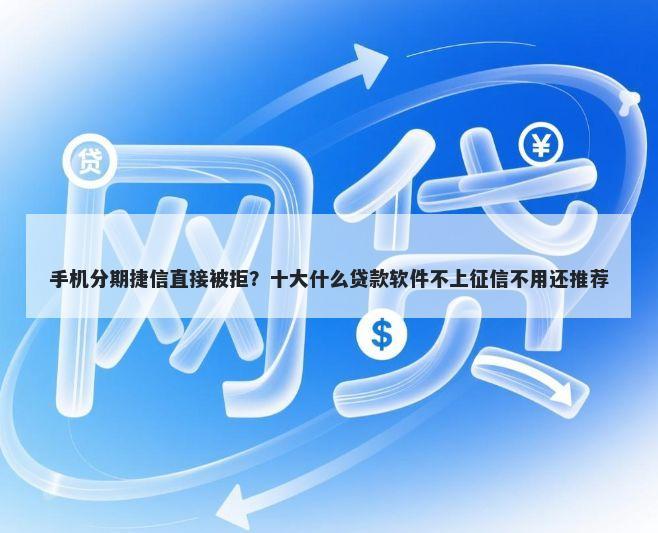 手机分期捷信直接被拒？十大什么贷款软件不上征信不用还推荐