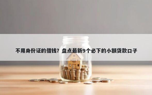 不用身份证的借钱？盘点最新9个必下的小额贷款口子