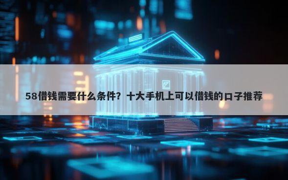 58借钱需要什么条件？十大手机上可以借钱的口子推荐