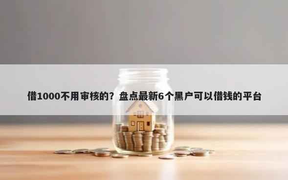 借1000不用审核的？盘点最新6个黑户可以借钱的平台