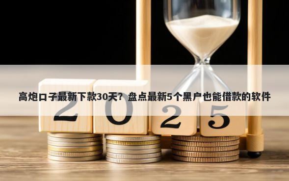 高炮口子最新下款30天？盘点最新5个黑户也能借款的软件