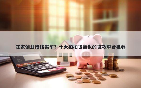 在家创业借钱买车？十大拍拍贷类似的贷款平台推荐