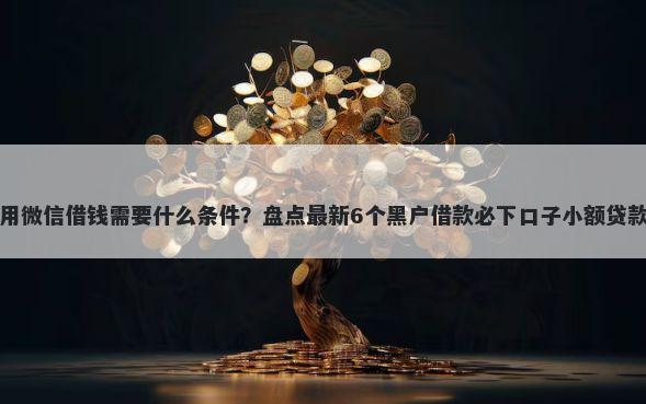 用微信借钱需要什么条件？盘点最新6个黑户借款必下口子小额贷款