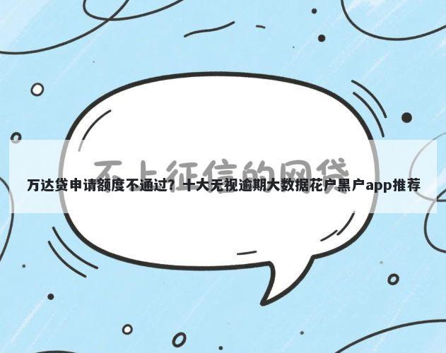 万达贷申请额度不通过?十大无视逾期大数据花户黑户app推荐