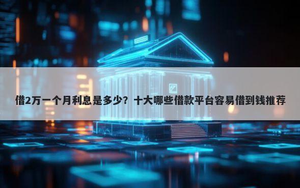 借2万一个月利息是多少？十大哪些借款平台容易借到钱推荐