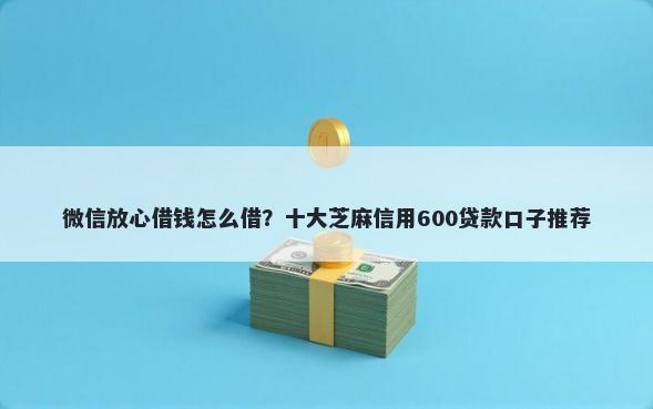 微信放心借钱怎么借?十大芝麻信用600贷款口子推荐