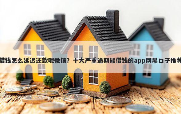 借钱怎么延迟还款呢微信？十大严重逾期能借钱的app网黑口子推荐