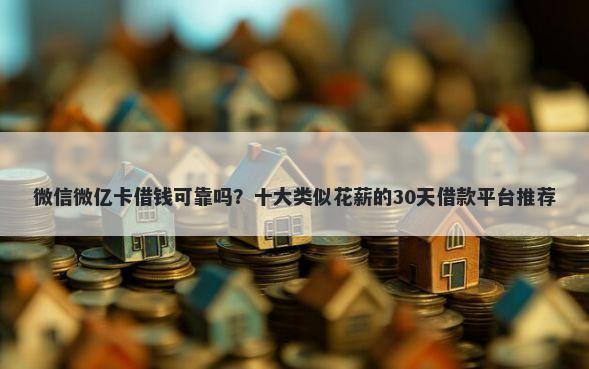 微信微亿卡借钱可靠吗？十大类似花薪的30天借款平台推荐